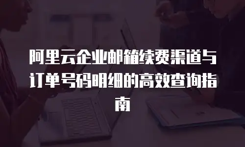 阿里云企业邮箱续费渠道与订单号码明细的高效查询指南