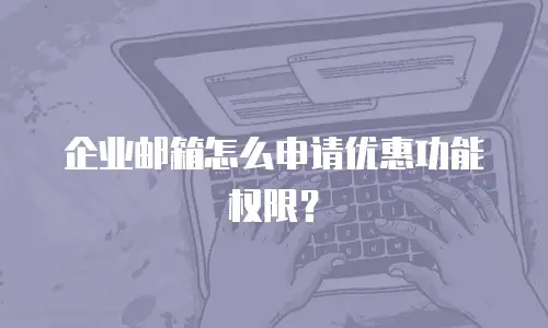 企业邮箱怎么申请优惠功能权限？