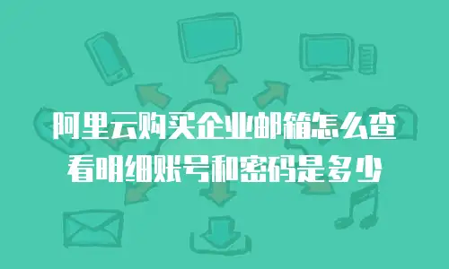 阿里云购买企业邮箱怎么查看明细账号和密码是多少