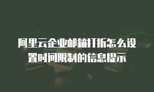 阿里云企业邮箱打折怎么设置时间限制的信息提示