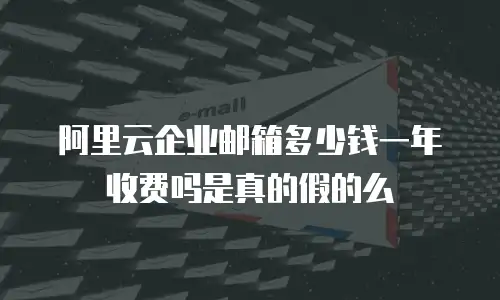 阿里云企业邮箱多少钱一年收费吗是真的假的么