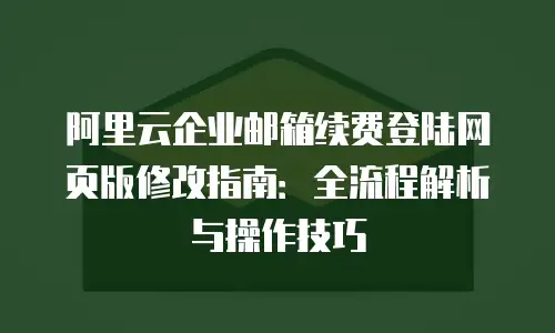 阿里云企业邮箱续费登陆网页版修改指南:全流程解析与操作技巧