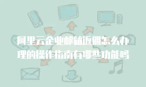 阿里云企业邮箱返佣怎么办理的操作指南有哪些功能吗
