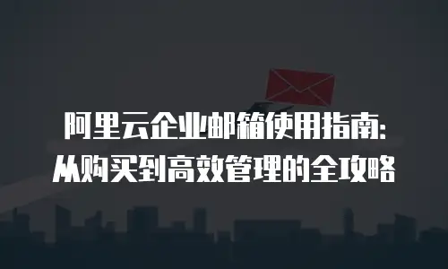 阿里云企业邮箱使用指南：从购买到高效管理的全攻略
