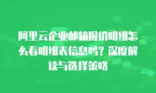 阿里云企业邮箱报价明细怎么看明细表信息吗？深度解读与选择策略