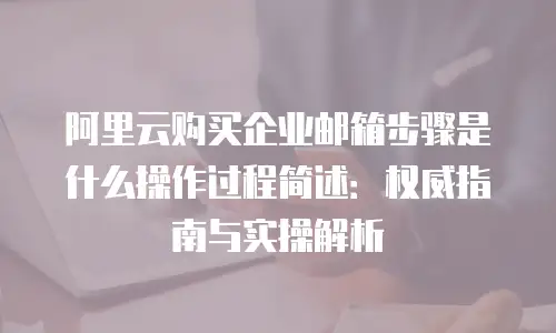 阿里云购买企业邮箱步骤是什么操作过程简述：权威指南与实操解析