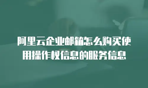 阿里云企业邮箱怎么购买使用操作权信息的服务信息