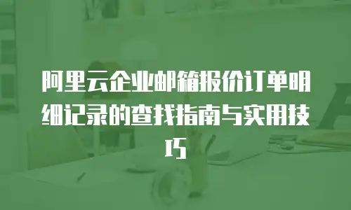 阿里云企业邮箱报价订单明细记录的查找指南与实用技巧