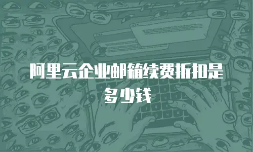 阿里云企业邮箱续费折扣是多少钱