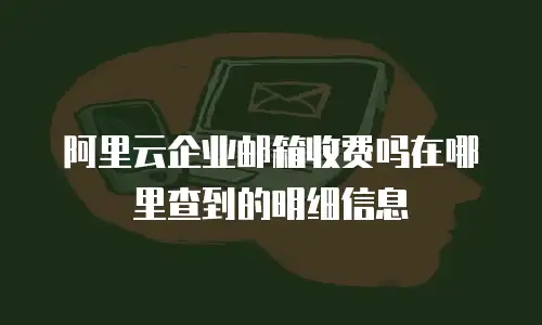 阿里云企业邮箱收费吗在哪里查到的明细信息