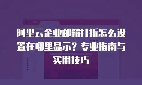 阿里云企业邮箱打折怎么设置在哪里显示？专业指南与实用技巧