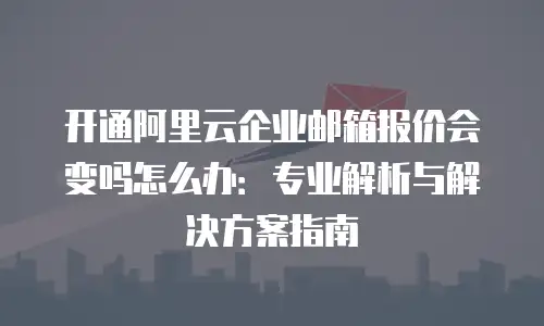 开通阿里云企业邮箱报价会变吗怎么办：专业解析与解决方案指南