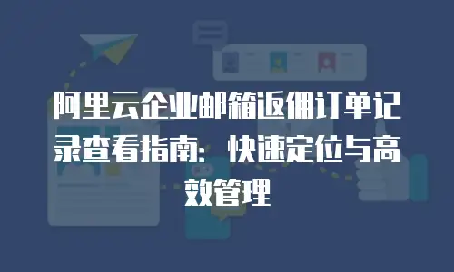 阿里云企业邮箱返佣订单记录查看指南：快速定位与高效管理
