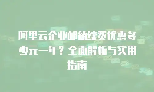 阿里云企业邮箱续费优惠多少元一年?全面解析与实用指南