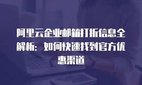 阿里云企业邮箱打折信息全解析：如何快速找到官方优惠渠道