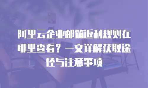 阿里云企业邮箱返利规则在哪里查看?一文详解获取途径与注意事项