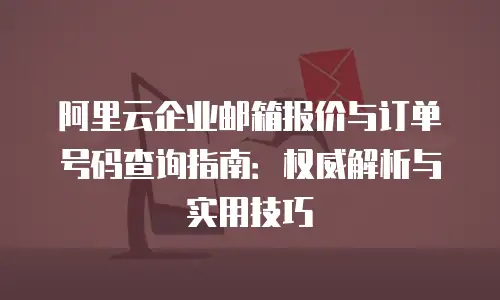 阿里云企业邮箱报价与订单号码查询指南：权威解析与实用技巧
