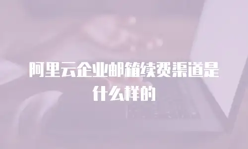 阿里云企业邮箱续费渠道是什么样的