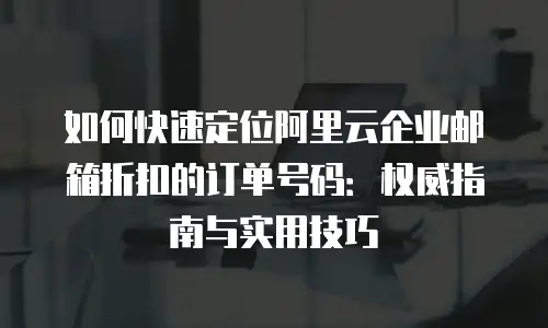 如何快速定位阿里云企业邮箱折扣的订单号码：权威指南与实用技巧