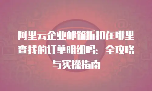 阿里云企业邮箱折扣在哪里查找的订单明细吗：全攻略与实操指南