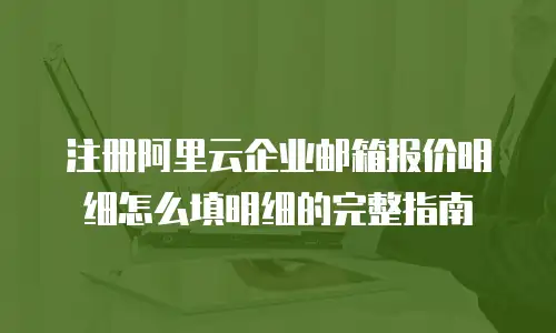 注册阿里云企业邮箱报价明细怎么填明细的完整指南