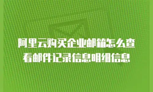 阿里云购买企业邮箱怎么查看邮件记录信息明细信息