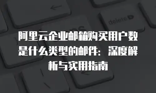 阿里云企业邮箱购买用户数是什么类型的邮件：深度解析与实用指南