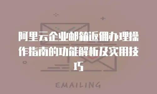 阿里云企业邮箱返佣办理操作指南的功能解析及实用技巧