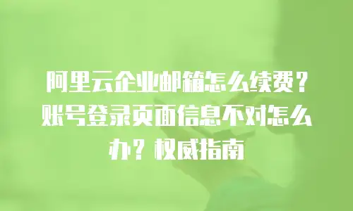 阿里云企业邮箱怎么续费？账号登录页面信息不对怎么办？权威指南