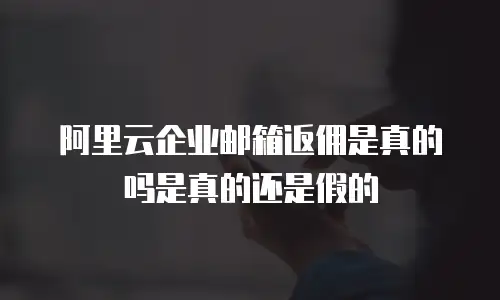 阿里云企业邮箱返佣是真的吗是真的还是假的