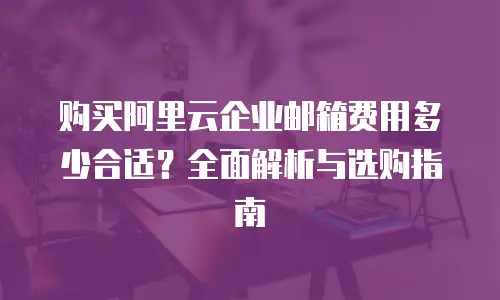 购买阿里云企业邮箱费用多少合适？全面解析与选购指南