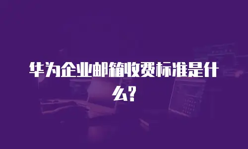 华为企业邮箱收费标准是什么?