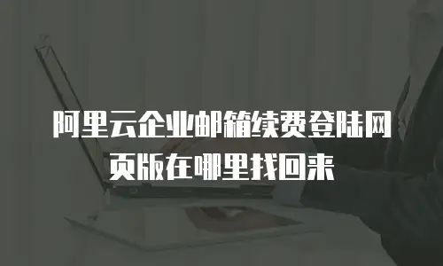 阿里云企业邮箱续费登陆网页版在哪里找回来