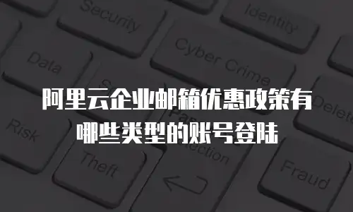 阿里云企业邮箱优惠政策有哪些类型的账号登陆