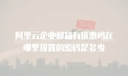 阿里云企业邮箱有优惠吗在哪里设置的密码是多少