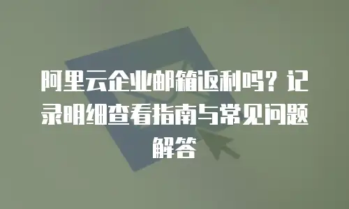 阿里云企业邮箱返利吗？记录明细查看指南与常见问题解答