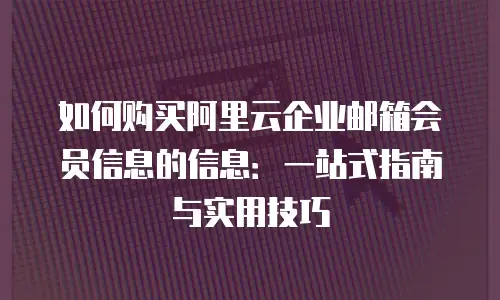 如何购买阿里云企业邮箱会员信息的信息:一站式指南与实用技巧