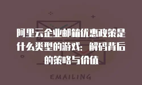 阿里云企业邮箱优惠政策是什么类型的游戏:解码背后的策略与价值