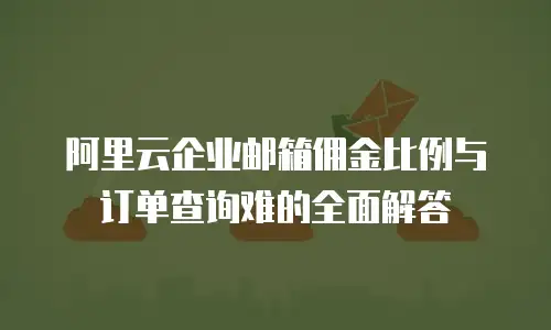 阿里云企业邮箱佣金比例与订单查询难的全面解答  