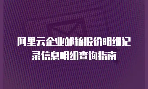 阿里云企业邮箱报价明细记录信息明细查询指南