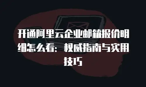开通阿里云企业邮箱报价明细怎么看:权威指南与实用技巧