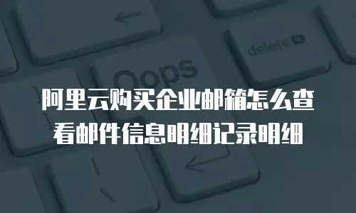 阿里云购买企业邮箱怎么查看邮件信息明细记录明细