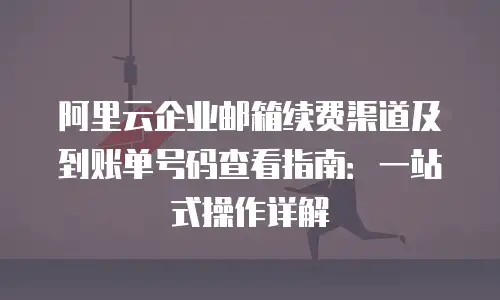 阿里云企业邮箱续费渠道及到账单号码查看指南：一站式操作详解