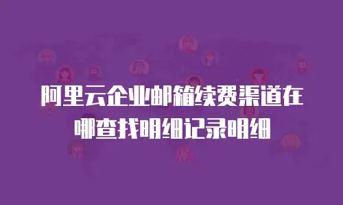 阿里云企业邮箱续费渠道在哪查找明细记录明细