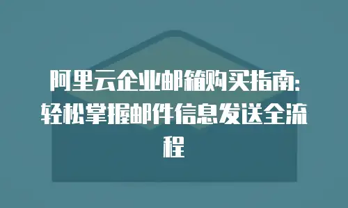 阿里云企业邮箱购买指南：轻松掌握邮件信息发送全流程