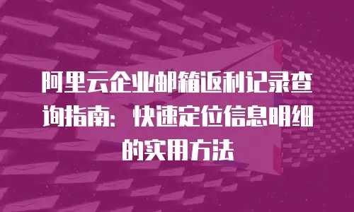 阿里云企业邮箱返利记录查询指南：快速定位信息明细的实用方法