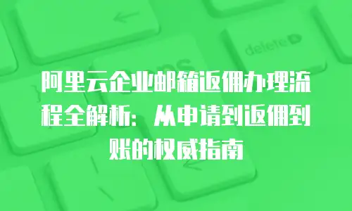 阿里云企业邮箱返佣办理流程全解析:从申请到返佣到账的权威指南