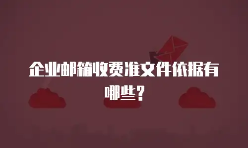  企业邮箱收费准文件依据有哪些?