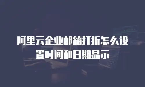 阿里云企业邮箱打折怎么设置时间和日期显示