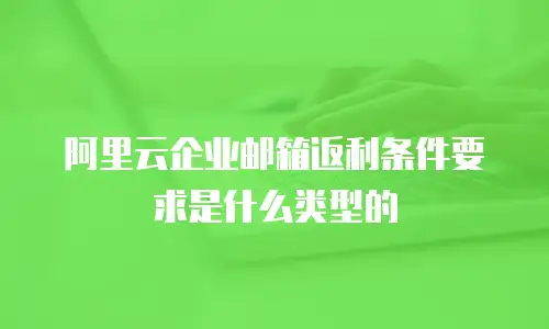 阿里云企业邮箱返利条件要求是什么类型的